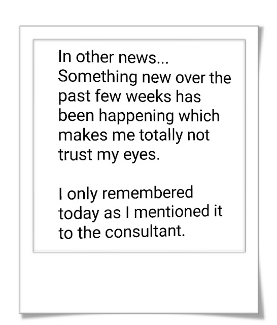 Slanted wavy words on white background. The words are Something new over the past few weeks has been happening which makes me totally not trust my eyes.

I only remembered today as I mentioned it to the consultant.


