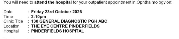  Portion of a letter. The tests reads. You will need to attend the hospital for your outpatient appointment in ophthalmology on Friday 23rd October 2026. 2.10pm. Diagnostic. The eye centre Pinderfields. Pinderfields Hospital